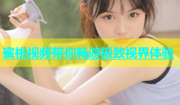 蜜桃视频带你畅游极致视界体验