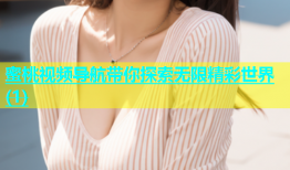 蜜桃视频导航带你探索无限精彩世界(1)