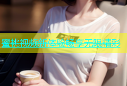 蜜桃视频新体验畅享无限精彩