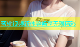 蜜桃视频新体验畅享无限精彩