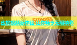 蜜桃视频新体验 让你畅享无限精彩