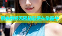 蜜桃视频无限精彩尽在掌握中