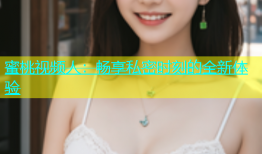蜜桃视频人：畅享私密时刻的全新体验