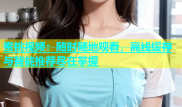 蜜桃视频：随时随地观看，离线缓存与智能推荐尽在掌握