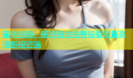 蜜桃视频：随时随地免费观看海量高清影视资源