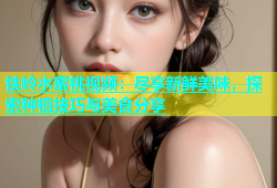 铁岭水蜜桃视频：尽享新鲜美味，探索种植技巧与美食分享