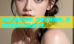 铁岭水蜜桃视频：尽享新鲜美味，探索种植技巧与美食分享