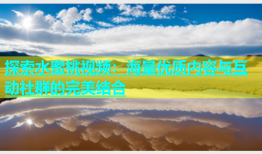 探索水蜜桃视频：海量优质内容与互动社群的完美结合