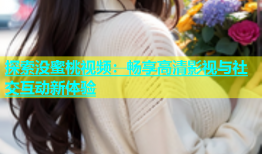 探索没蜜桃视频：畅享高清影视与社交互动新体验
