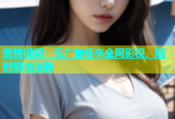 蜜桃视频：无广告畅享全网影视，随时随地追剧