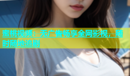 蜜桃视频：无广告畅享全网影视，随时随地追剧