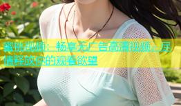 蜜桃视频：畅享无广告高清视频，尽情释放你的观看欲望