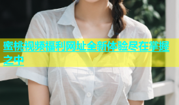 蜜桃视频福利网址全新体验尽在掌握之中