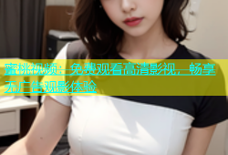 蜜桃视频：免费观看高清影视，畅享无广告观影体验