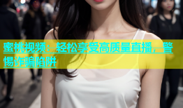 蜜桃视频：轻松享受高质量直播，警惕诈骗陷阱