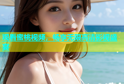 观看蜜桃视频，畅享无限高清影视盛宴