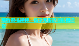观看蜜桃视频，畅享无限高清影视盛宴