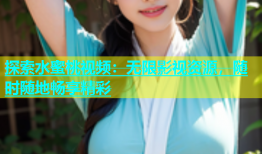 探索水蜜桃视频：无限影视资源，随时随地畅享精彩