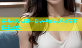 蜜桃视频日韩：探索极致视觉盛宴的秘密之旅