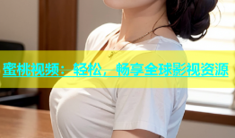 蜜桃视频：轻松，畅享全球影视资源