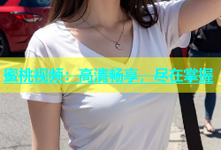 蜜桃视频：高清畅享，尽在掌握