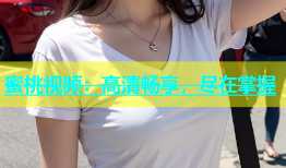 蜜桃视频：高清畅享，尽在掌握