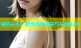 蜜桃视频：畅享高清直播与互动乐趣