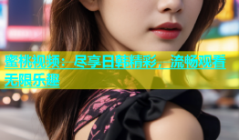 蜜桃视频：尽享日韩精彩，流畅观看无限乐趣