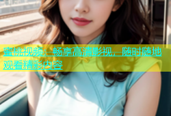 蜜桃视频：畅享高清影视，随时随地观看精彩内容