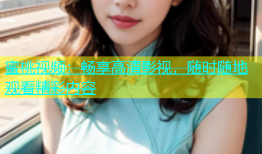 蜜桃视频：畅享高清影视，随时随地观看精彩内容