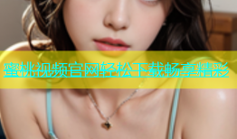 蜜桃视频官网轻松下载畅享精彩