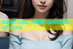 观看福利视频，尽享蜜桃视频的高清无广告体验