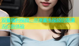观看福利视频，尽享蜜桃视频的高清无广告体验