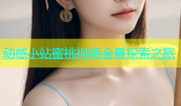 动感小站蜜桃视频全景探索之旅