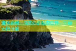 蜜桃视频：探索你的私密世界，开启无限可能