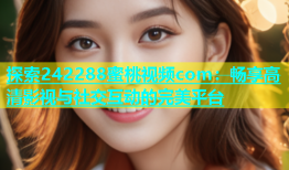 探索242288蜜桃视频com：畅享高清影视与社交互动的完美平台