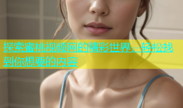 探索蜜桃视频网的精彩世界，轻松找到你想要的内容