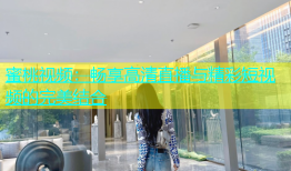蜜桃视频：畅享高清直播与精彩短视频的完美结合