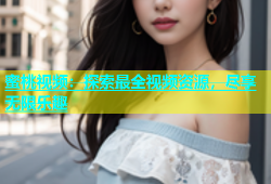 蜜桃视频：探索最全视频资源，尽享无限乐趣