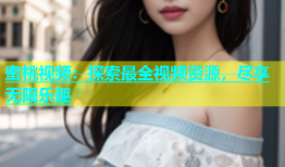 蜜桃视频：探索最全视频资源，尽享无限乐趣