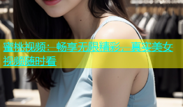 蜜桃视频：畅享无限精彩，真实美女视频随时看