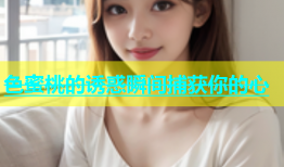 色蜜桃的诱惑瞬间捕获你的心