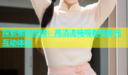 探索蜜桃视频：高清流畅观看与多元互动体验