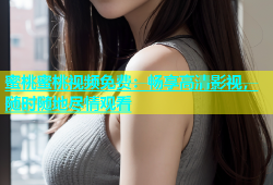 蜜桃蜜桃视频免费：畅享高清影视，随时随地尽情观看