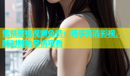 蜜桃蜜桃视频免费：畅享高清影视，随时随地尽情观看