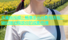 水蜜桃视频：畅享多元化影视体验，随时随地释放你的观影热情