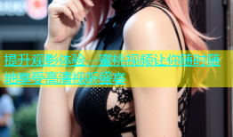 提升观影体验，蜜桃视频让你随时随地享受高清视听盛宴