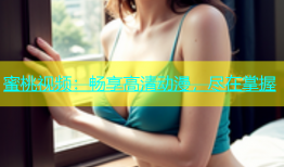 蜜桃视频：畅享高清动漫，尽在掌握