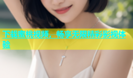 下载蜜桃视频，畅享无限精彩影视体验