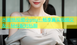 水蜜桃视频小you：畅享真实视频交友，轻松配对私聊